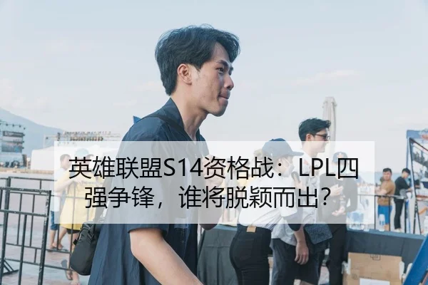 英雄联盟S14资格战：LPL四强争锋，谁将脱颖而出？
